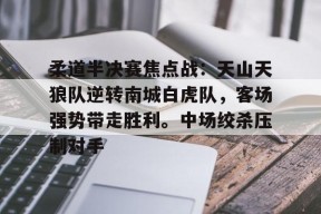 开云体育-关于柔道半决赛焦点战：天山天狼队逆转南城白虎队，客场强势带走胜利。中场绞杀压制对手的信息