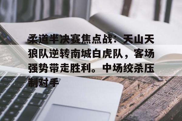关于柔道半决赛焦点战：天山天狼队逆转南城白虎队，客场强势带走胜利。中场绞杀压制对手的信息